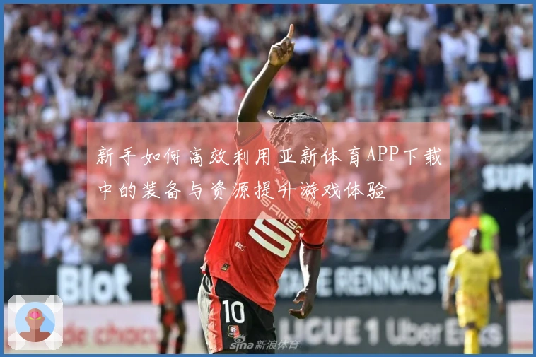 新手如何高效利用亚新体育APP下载中的装备与资源提升游戏体验