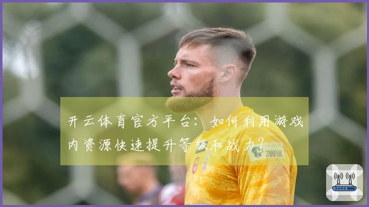 开云体育官方平台：如何利用游戏内资源快速提升等级和战力？