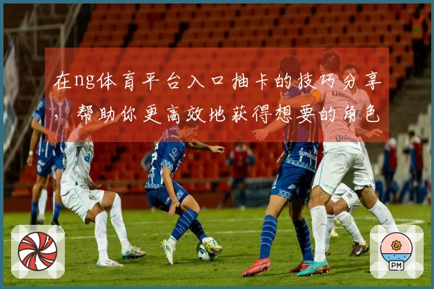 在ng体育平台入口抽卡的技巧分享，帮助你更高效地获得想要的角色