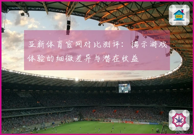 亚新体育官网对比测评：揭示游戏体验的细微差异与潜在收益