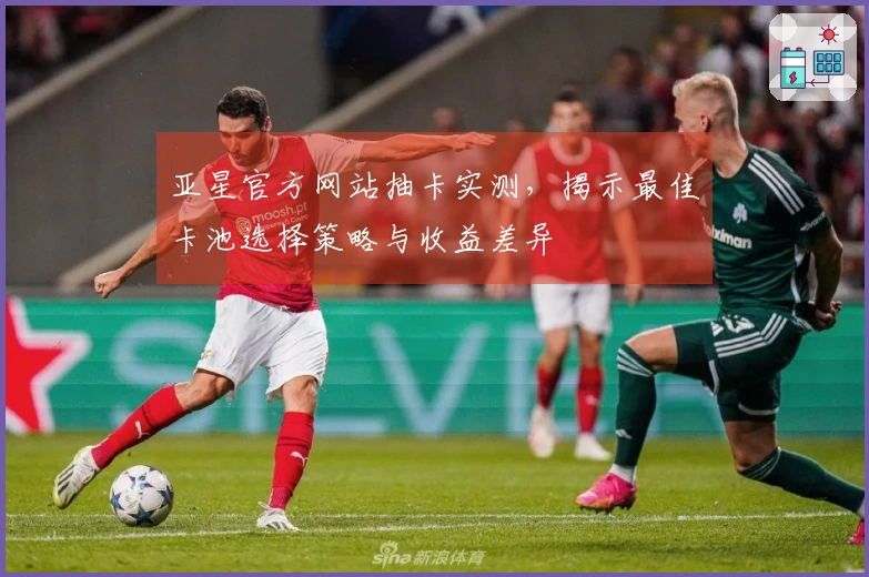 亚星官方网站抽卡实测，揭示最佳卡池选择策略与收益差异