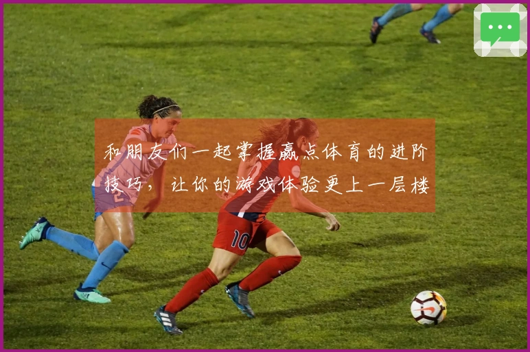 和朋友们一起掌握赢点体育的进阶技巧，让你的游戏体验更上一层楼！