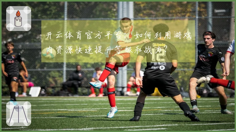 开云体育官方平台：如何利用游戏内资源快速提升等级和战力？
