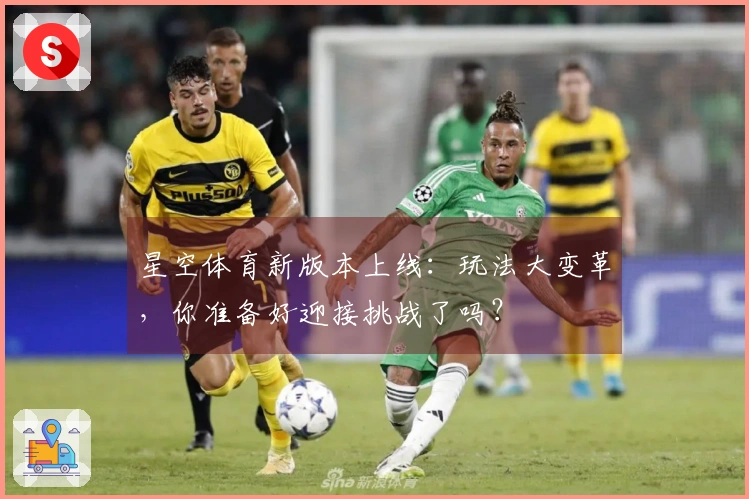 星空体育新版本上线：玩法大变革，你准备好迎接挑战了吗？