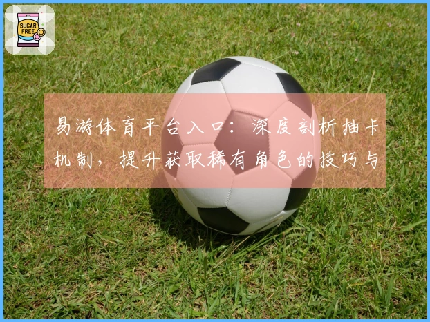 易游体育平台入口：深度剖析抽卡机制，提升获取稀有角色的技巧与策略