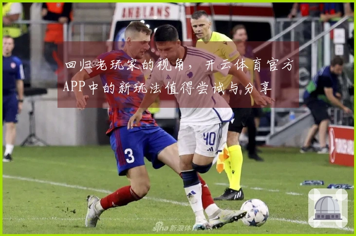 回归老玩家的视角，开云体育官方APP中的新玩法值得尝试与分享
