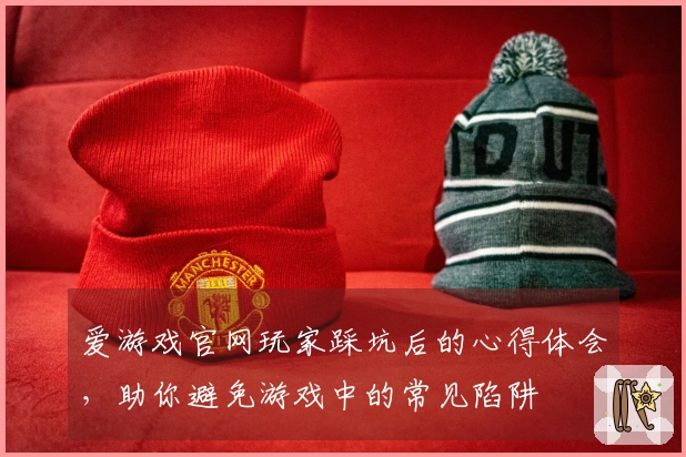 爱游戏官网玩家踩坑后的心得体会，助你避免游戏中的常见陷阱