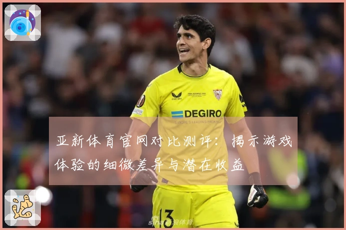 亚新体育官网对比测评：揭示游戏体验的细微差异与潜在收益
