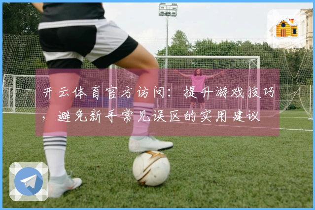 开云体育官方访问：提升游戏技巧，避免新手常见误区的实用建议