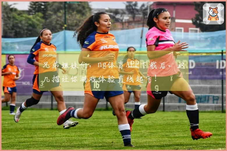 兄弟姐妹们，ng体育APP下载后，这几招让你游戏体验直线起飞！