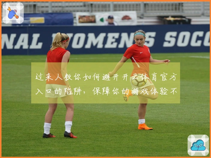 过来人教你如何避开开云体育官方入口的陷阱，保障你的游戏体验不受影响