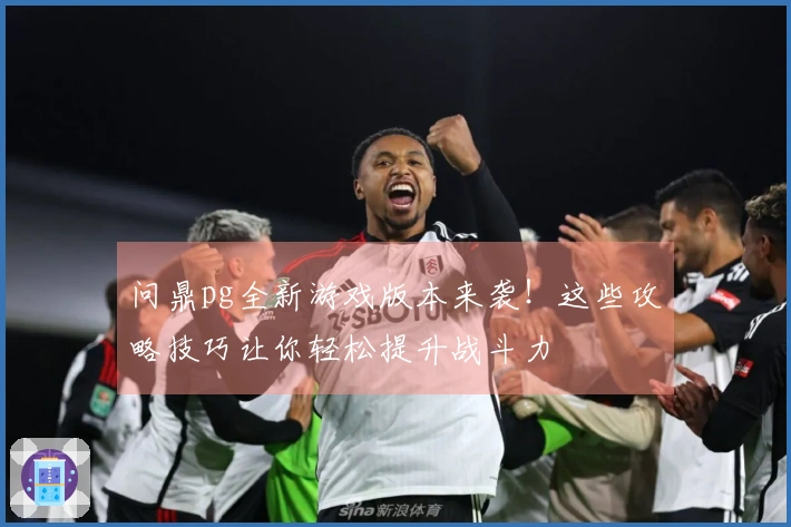 问鼎pg全新游戏版本来袭！这些攻略技巧让你轻松提升战斗力