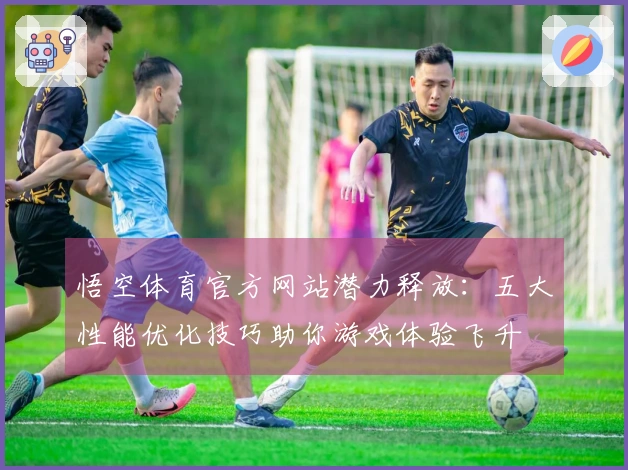 悟空体育官方网站潜力释放：五大性能优化技巧助你游戏体验飞升