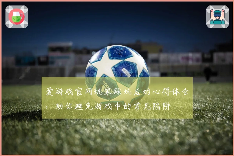 爱游戏官网玩家踩坑后的心得体会，助你避免游戏中的常见陷阱