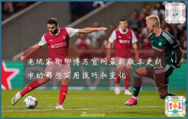 老玩家聊聊博万官网最新版本更新中的那些实用技巧和变化