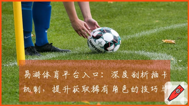 易游体育平台入口：深度剖析抽卡机制，提升获取稀有角色的技巧与策略