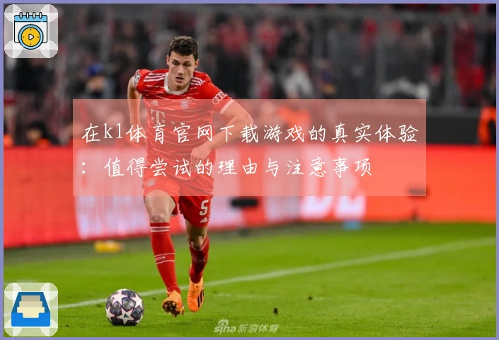 在k1体育官网下载游戏的真实体验：值得尝试的理由与注意事项