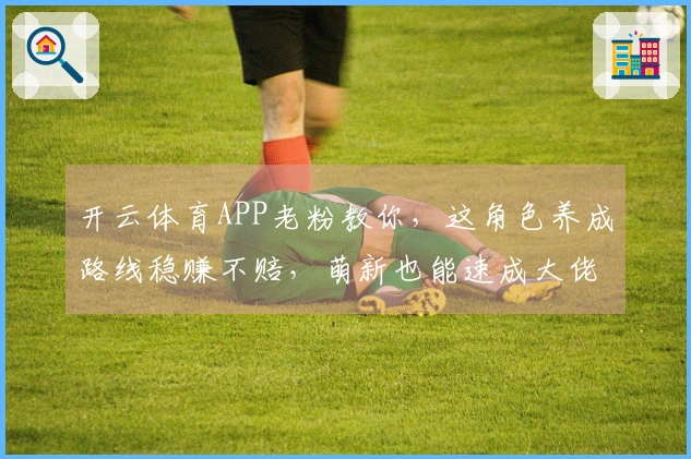 开云体育APP老粉教你，这角色养成路线稳赚不赔，萌新也能速成大佬！