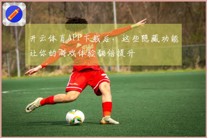 开云体育APP下载后，这些隐藏功能让你的游戏体验翻倍提升